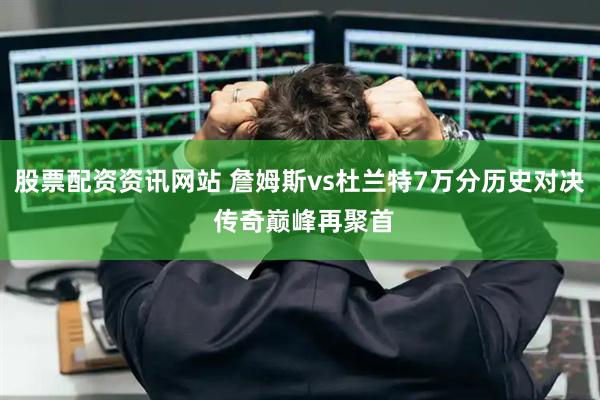 股票配资资讯网站 詹姆斯vs杜兰特7万分历史对决 传奇巅峰再聚首