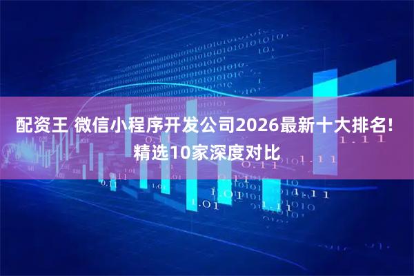 配资王 微信小程序开发公司2026最新十大排名! 精选10家深度对比