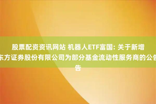 股票配资资讯网站 机器人ETF富国: 关于新增东方证券股份有限公司为部分基金流动性服务商的公告