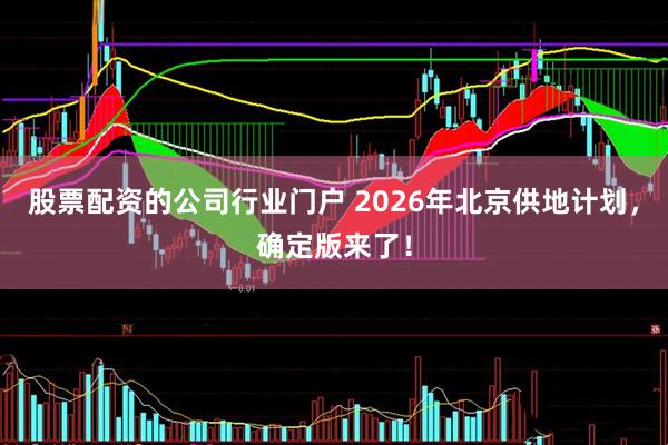 股票配资的公司行业门户 2026年北京供地计划，确定版来了！