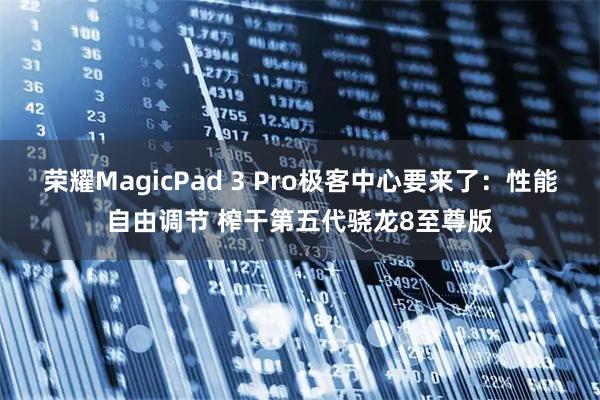 荣耀MagicPad 3 Pro极客中心要来了：性能自由调节 榨干第五代骁龙8至尊版