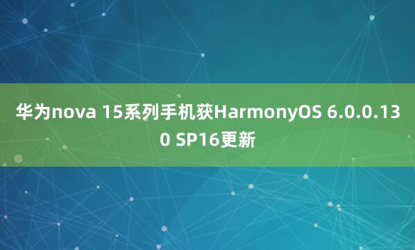 华为nova 15系列手机获HarmonyOS 6.0.0.130 SP16更新