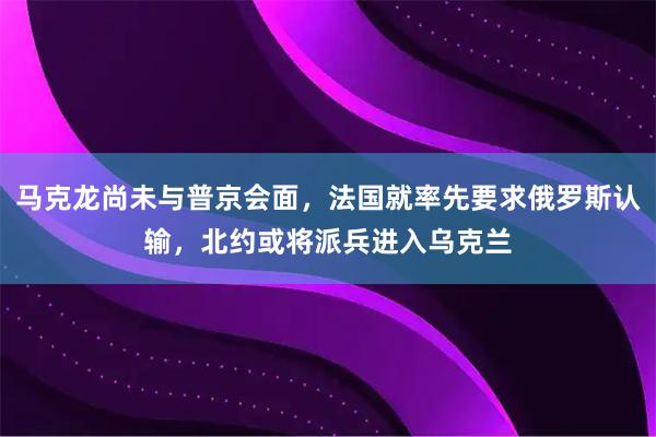 马克龙尚未与普京会面，法国就率先要求俄罗斯认输，北约或将派兵进入乌克兰