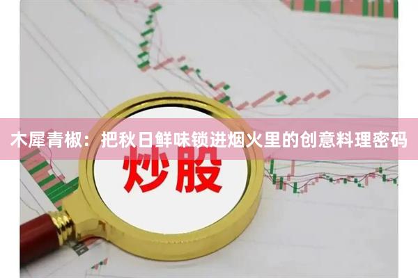 木犀青椒：把秋日鲜味锁进烟火里的创意料理密码