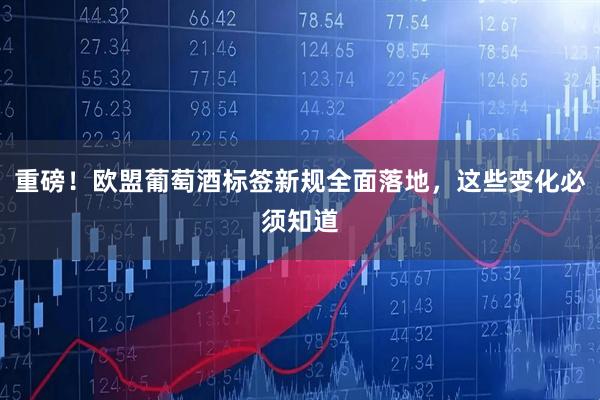 重磅！欧盟葡萄酒标签新规全面落地，这些变化必须知道