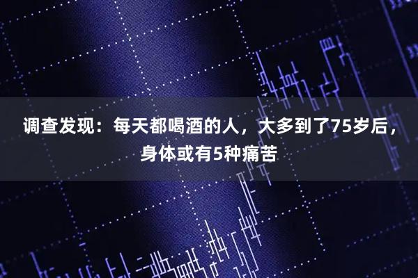 调查发现：每天都喝酒的人，大多到了75岁后，身体或有5种痛苦