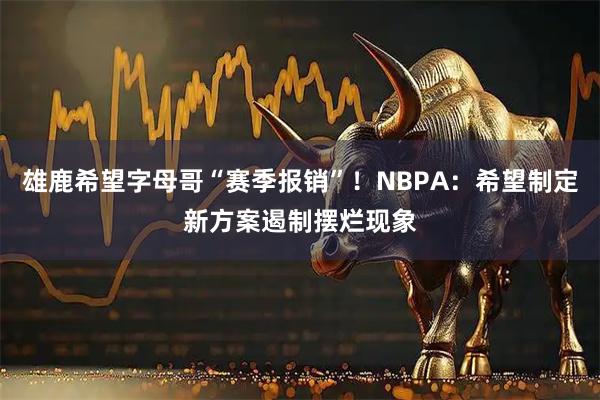 雄鹿希望字母哥“赛季报销”！NBPA：希望制定新方案遏制摆烂现象