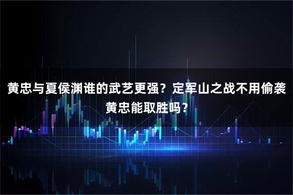 黄忠与夏侯渊谁的武艺更强？定军山之战不用偷袭黄忠能取胜吗？