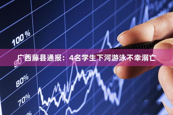 广西藤县通报：4名学生下河游泳不幸溺亡